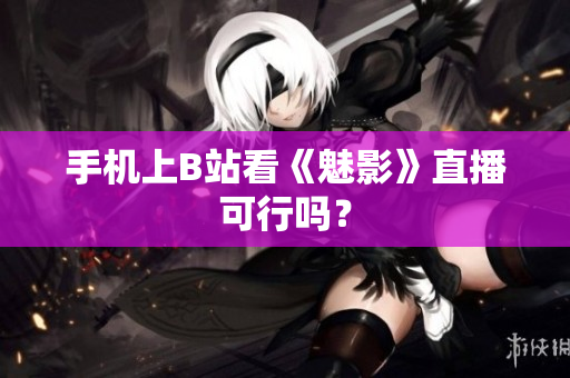手机上B站看《魅影》直播可行吗？