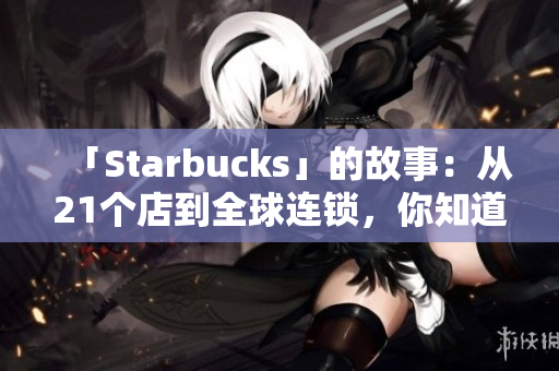 「Starbucks」的故事：从21个店到全球连锁，你知道的还不够！