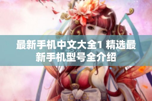 最新手机中文大全1 精选最新手机型号全介绍