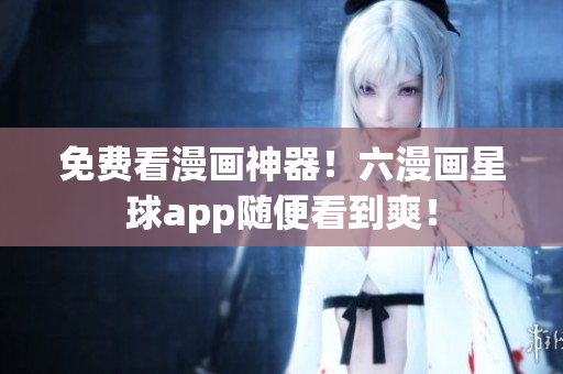 免费看漫画神器！六漫画星球app随便看到爽！