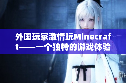 外国玩家激情玩Minecraft——一个独特的游戏体验