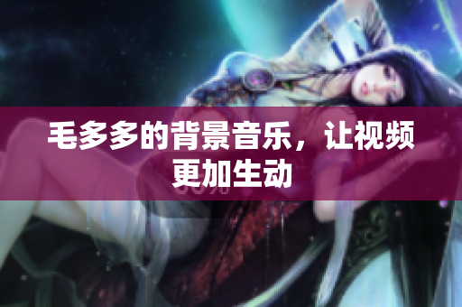 毛多多的背景音乐，让视频更加生动