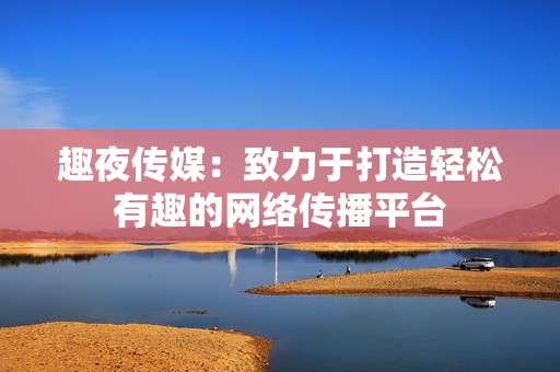 趣夜传媒：致力于打造轻松有趣的网络传播平台