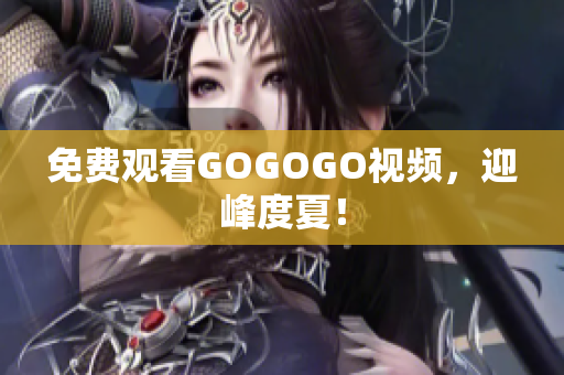 免费观看GOGOGO视频，迎峰度夏！