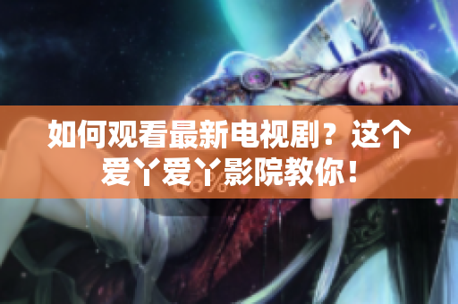 如何观看最新电视剧？这个爱丫爱丫影院教你！