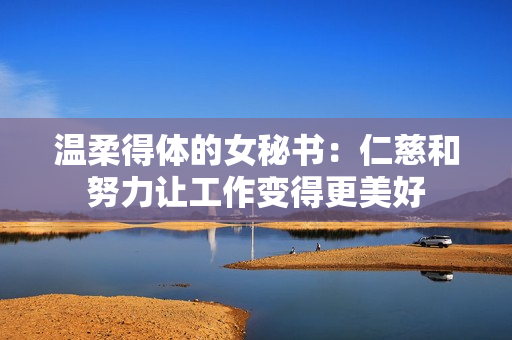 温柔得体的女秘书：仁慈和努力让工作变得更美好
