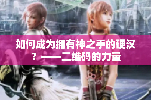 如何成为拥有神之手的硬汉？——二维码的力量