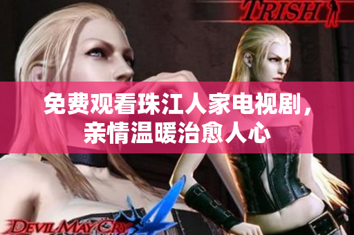免费观看珠江人家电视剧，亲情温暖治愈人心