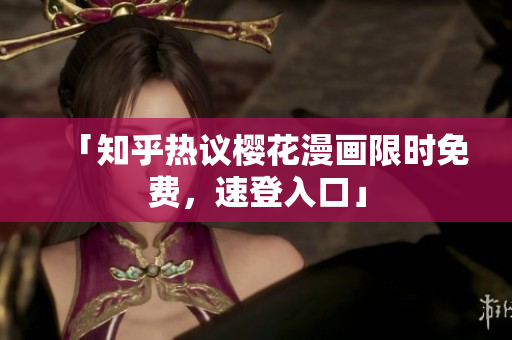 「知乎热议樱花漫画限时免费，速登入口」
