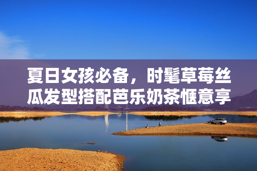 夏日女孩必备，时髦草莓丝瓜发型搭配芭乐奶茶惬意享受