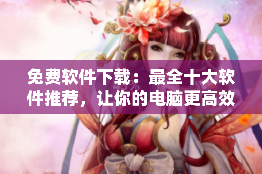 免费软件下载：最全十大软件推荐，让你的电脑更高效！