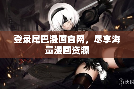 登录尾巴漫画官网，尽享海量漫画资源