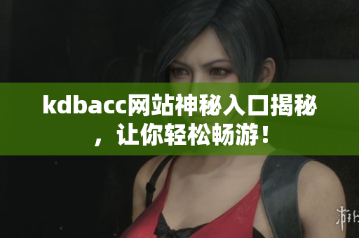 kdbacc网站神秘入口揭秘，让你轻松畅游！