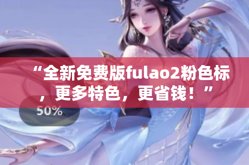 “全新免费版fulao2粉色标，更多特色，更省钱！”