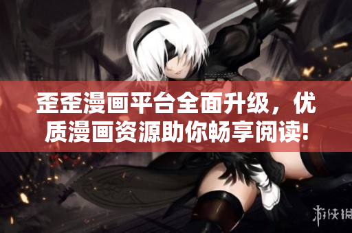 歪歪漫画平台全面升级，优质漫画资源助你畅享阅读!
