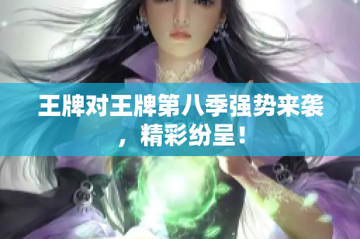 王牌对王牌第八季强势来袭，精彩纷呈！