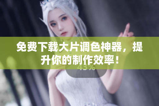 免费下载大片调色神器，提升你的制作效率！