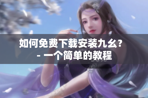 如何免费下载安装九幺？ - 一个简单的教程