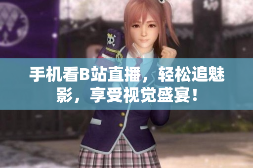 手机看B站直播，轻松追魅影，享受视觉盛宴！