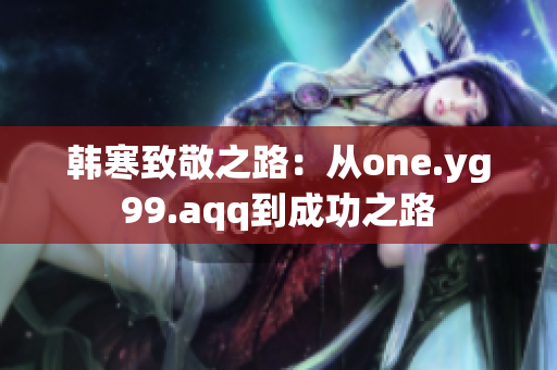 韩寒致敬之路：从one.yg99.aqq到成功之路