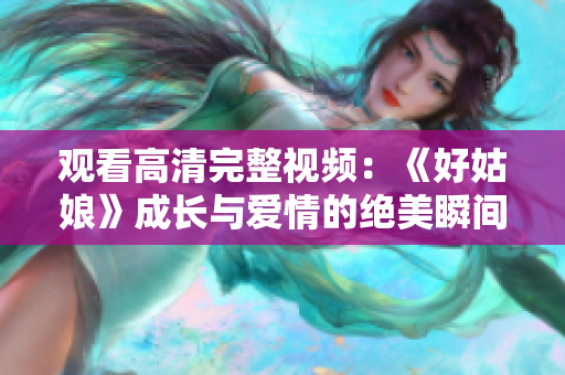 观看高清完整视频：《好姑娘》成长与爱情的绝美瞬间！