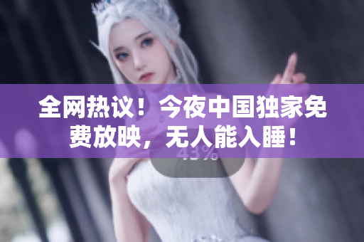 全网热议！今夜中国独家免费放映，无人能入睡！