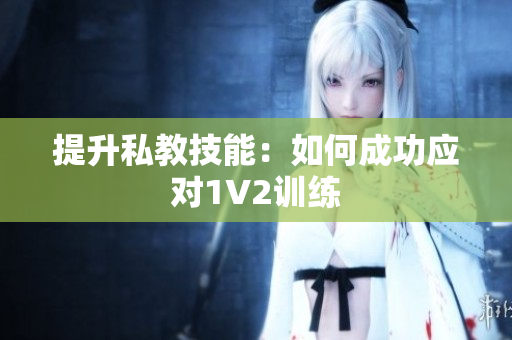 提升私教技能：如何成功应对1V2训练