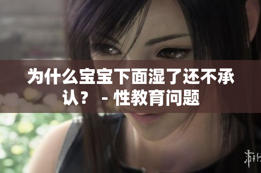 为什么宝宝下面湿了还不承认？ - 性教育问题