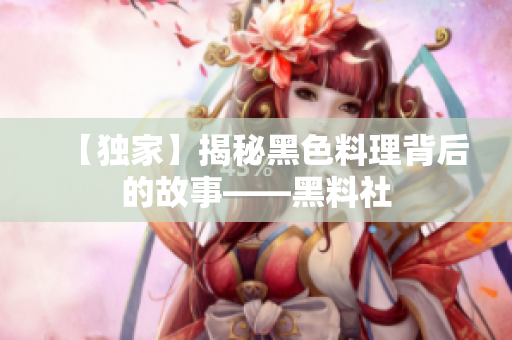 【独家】揭秘黑色料理背后的故事——黑料社