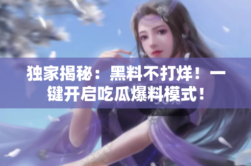 独家揭秘：黑料不打烊！一键开启吃瓜爆料模式！