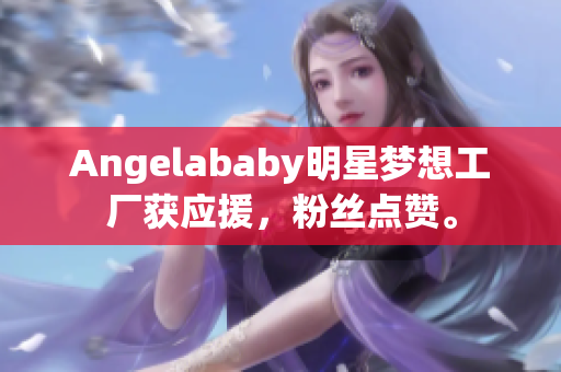 Angelababy明星梦想工厂获应援，粉丝点赞。