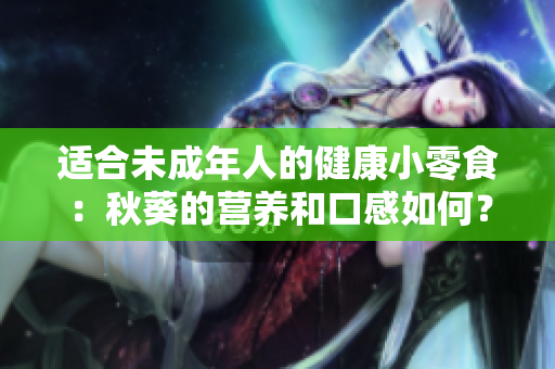 适合未成年人的健康小零食：秋葵的营养和口感如何？