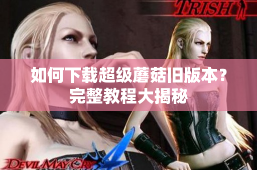 如何下载超级蘑菇旧版本？完整教程大揭秘