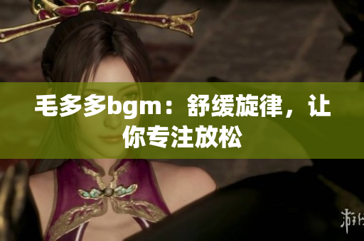 毛多多bgm：舒缓旋律，让你专注放松