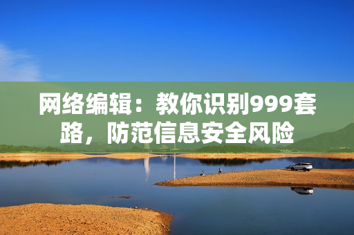 网络编辑：教你识别999套路，防范信息安全风险