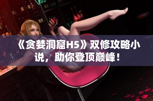 《贪婪洞窟H5》双修攻略小说，助你登顶巅峰！