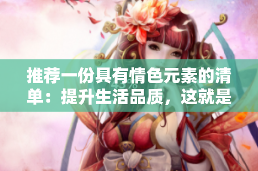 推荐一份具有情色元素的清单：提升生活品质，这就是它的秘密