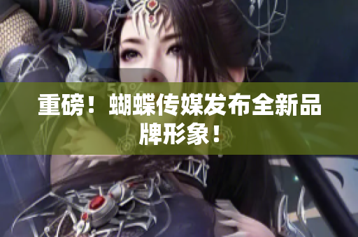 重磅！蝴蝶传媒发布全新品牌形象！