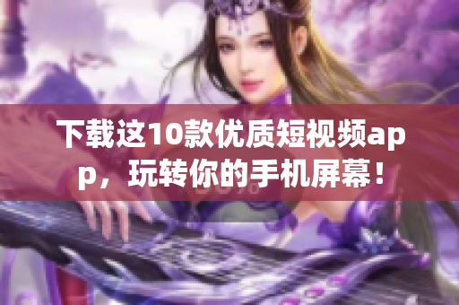 下载这10款优质短视频app，玩转你的手机屏幕！