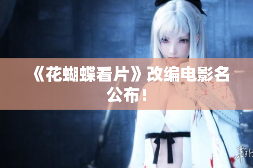《花蝴蝶看片》改编电影名公布！