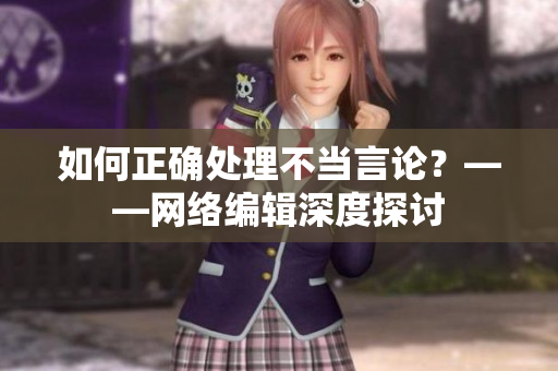 如何正确处理不当言论？——网络编辑深度探讨