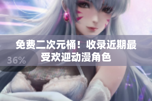 免费二次元桶！收录近期最受欢迎动漫角色
