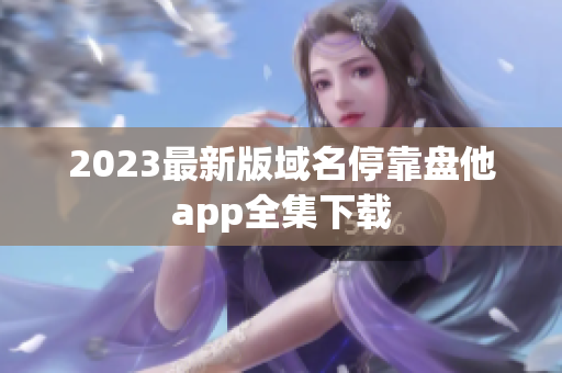2023最新版域名停靠盘他app全集下载