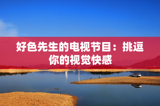 好色先生的电视节目：挑逗你的视觉快感