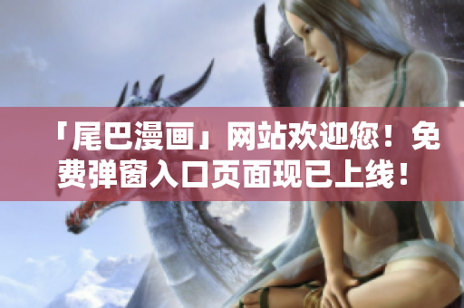 「尾巴漫画」网站欢迎您！免费弹窗入口页面现已上线！