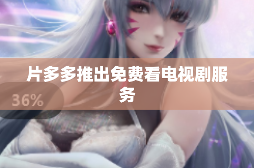 片多多推出免费看电视剧服务