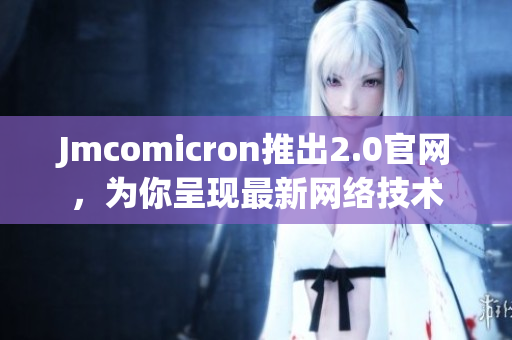 Jmcomicron推出2.0官网，为你呈现最新网络技术