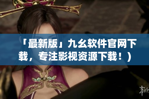 「最新版」九幺软件官网下载，专注影视资源下载！)
