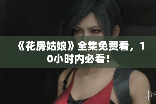 《花房姑娘》全集免费看，10小时内必看！
