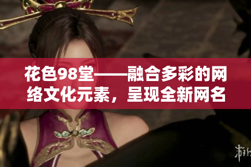 花色98堂——融合多彩的网络文化元素，呈现全新网名方案